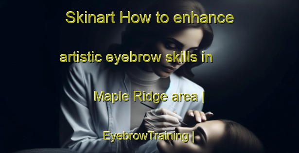 Skinart How to enhance artistic eyebrow skills in Maple Ridge area | EyebrowTraining | EyebrowClasses | SkinartTraining-Canada